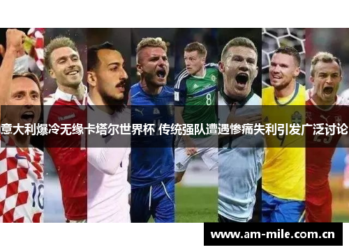 意大利爆冷无缘卡塔尔世界杯 传统强队遭遇惨痛失利引发广泛讨论
